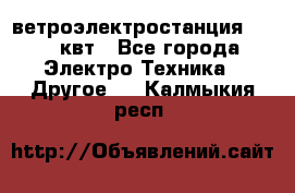 ветроэлектростанция 15-50 квт - Все города Электро-Техника » Другое   . Калмыкия респ.